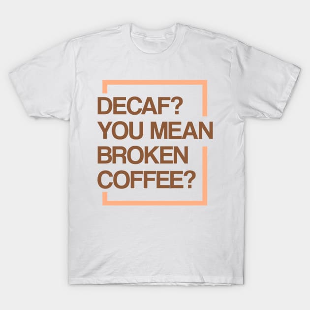 Decaf? You Mean Broken Coffee? T-Shirt by TeddyTees